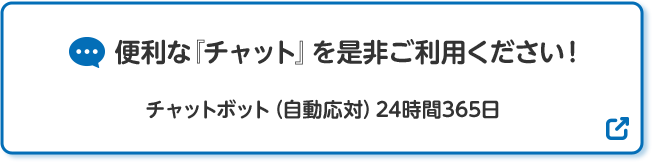 便利な「チャット」を是非ご利用ください！ チャットボット（自動応対）24時間365日 別ウィンドウで開きます