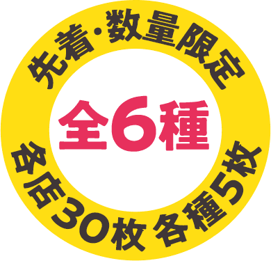 先着･数量限定 全6種 各店30枚 各種5枚