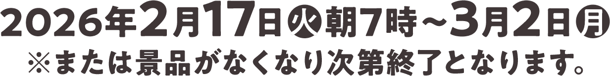 2026年2月17日(火)朝7時〜3月2日(月)※または景品がなくなり次第終了となります｡