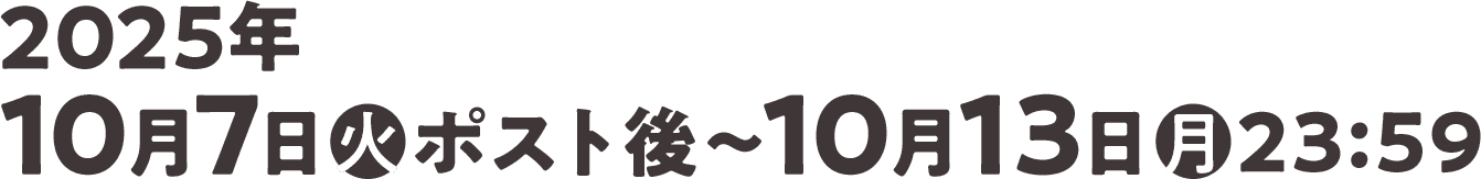 2025年10月7日(火)ポスト後〜10月13日(月)23:59