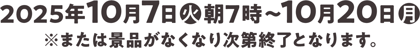 2025年10月7日(火)朝7時〜10月20日(月)※または景品がなくなり次第終了となります｡