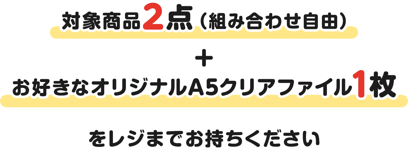 対象商品2点（組み合わせ自由）+お好きなオリジナルA5クリアファイル1枚をレジまでお持ちください