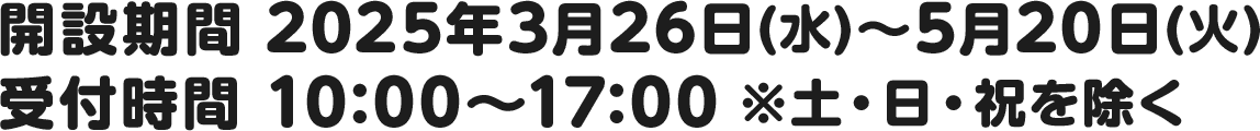 開設期間 2025年3月26日(水)～5月20日(火)／受付時間 10:00～17:00 ※土・日・祝を除く