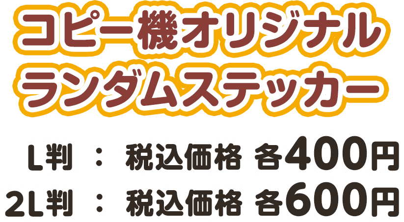 コピー機オリジナル ランダムステッカー L判：税込価格 各400円／2L判：税込価格 各600円