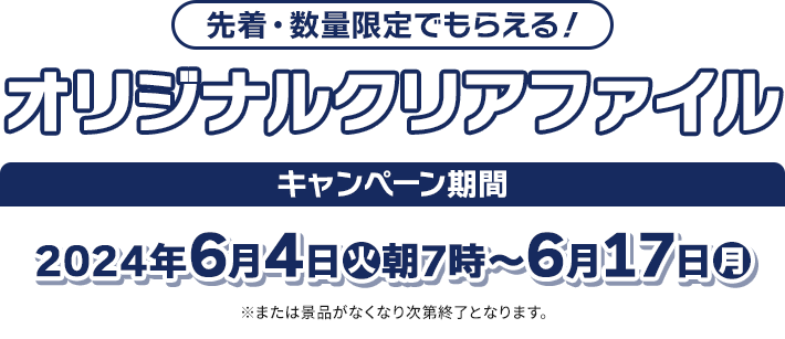 先着・数量限定でもらえる！ オリジナルクリアファイル キャンペーン期間 2024年6月4日(火)朝7時〜6月17日(月) ※または景品がなくなり次第終了となります。