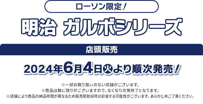 ローソン限定！ ガルボシリーズ 店頭販売 2024年6月4日(火)より順次発売！ ※一部お取り扱いのない店舗がございます。 ※商品は数に限りがございますので、なくなり次第終了となります。 ※店舗により商品の納品時間が異なるため販売開始日時は前後する可能性がございます。あらかじめご了承ください。