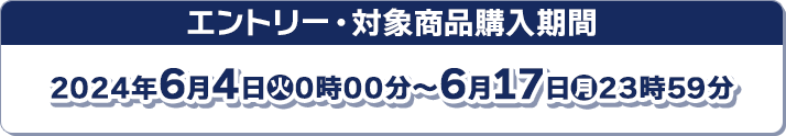 エントリー／対象商品購入期間 2024年6月4日(火)0時00分〜6月17日(月)23時59分