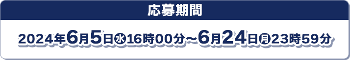 応募期間 2024年6月5日(水)16時00分〜6月24日(月)23時59分