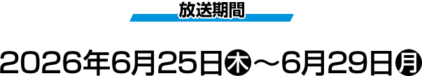 放送期間 2026年6月25日(木)～6月29日(月)
