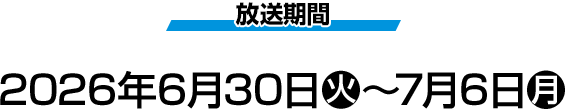 放送期間 2026年6月30日(火)〜7月6日(月)