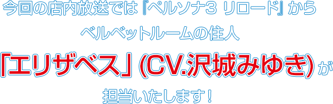 今回の店内放送では『ペルソナ3 リロード』からベルベットルームの住人「エリザベス」(CV.沢城みゆき) が担当いたします！