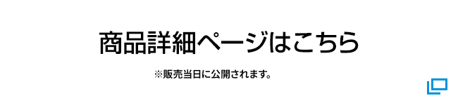 商品詳細ページはこちら ※販売当日に公開されます。 別ウィンドウで開きます