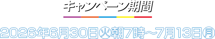 キャンペーン期間 2026年6月30日(火)朝7時～7月13日(月)