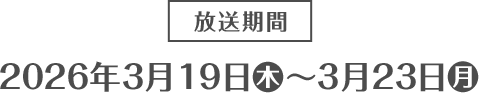 放送期間 2026年3月19日(木)～3月23日(月)