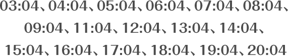 03:04、04:04、05:04、06:04、07:04、08:04、09:04、11:04、12:04、13:04、14:04、15:04、16:04、17:04、18:04、19:04、20:04