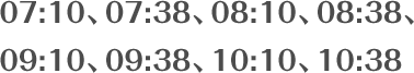 07:10、07:38、08:10、08:38、09:10、09:38、10:10、10:38