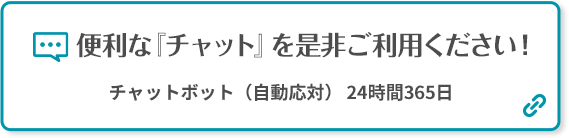 便利な「チャット」を是非ご利用ください！ チャットボット（自動応対）24時間365日 別ウィンドウで開きます