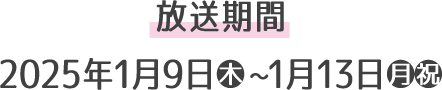 放送期間 2025年1月9日(水)～1月13日(月・祝)