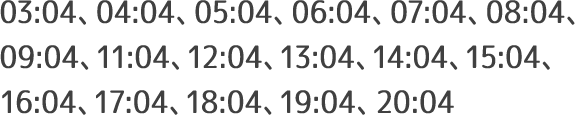 03:04、04:04、05:04、06:04、07:04、08:04、09:04、11:04、12:04、13:04、14:04、15:04、16:04、17:04、18:04、19:04、20:04
