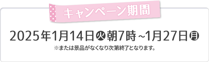 キャンペーン期間 2025年1月14日(火)朝7時〜1月27日(月) ※または景品がなくなり次第終了となります。