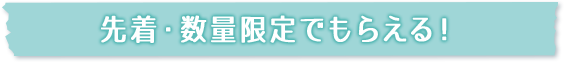 先着・数量限定でもらえる！