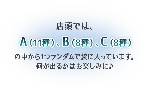 店頭では、A(11種)、B(8種)、C(8種)の中から1つランダムで袋に入っています。 何が出るかはお楽しみに♪