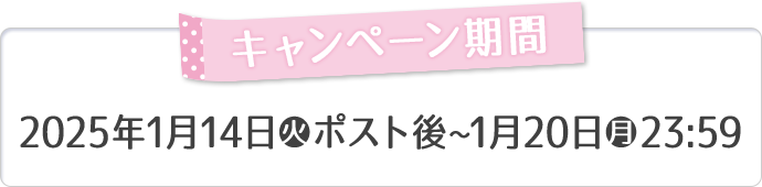 キャンペーン期間 2025年1月14日(火)ポスト後〜1月20日(月)23:59