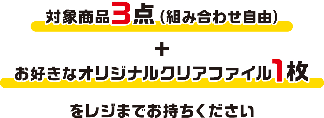 対象商品3点（組み合わせ自由）+お好きなオリジナルクリアファイル1枚をレジまでお持ちください