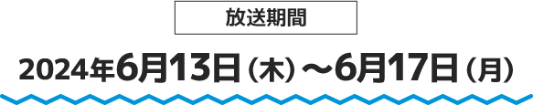 放送期間 2024年6月13日(木)～6月17日(月)