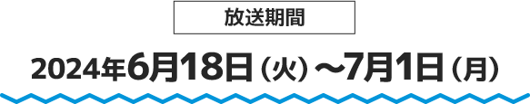 放送期間 2024年6月18日(火)～7月1日(月)