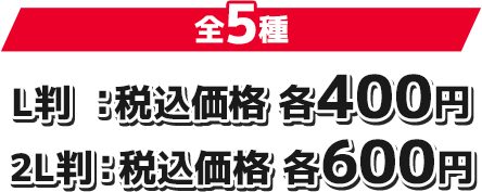 全5種 L判: 税込価格 各400円 2L判: 税込価格 各600円