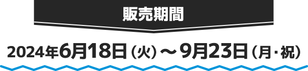 販売期間 2024年6月18日(火)〜9月23日(月・祝)