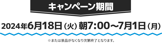 キャンペーン期間 2024年6月18日(火)朝7:00〜7月1日(月)