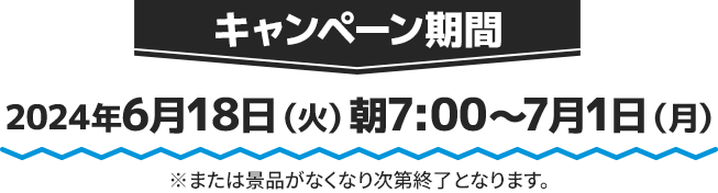 キャンペーン期間 2024年6月18日(火)朝7:00〜7月1日(月)