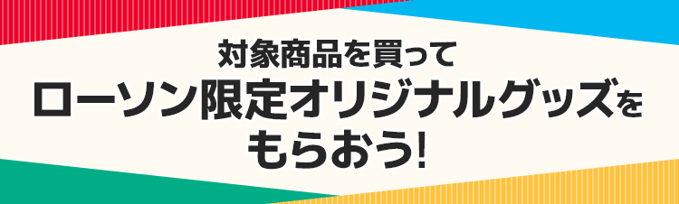 対象商品を買ってローソン限定オリジナルグッズをもらおう!