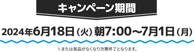 キャンペーン期間 2024年6月18日(火)朝7:00〜7月1日(月) ※または景品がなくなり次第終了となります。