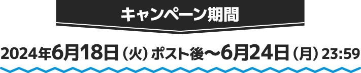 キャンペーン期間 2024年6月18日(火)ポスト後〜6月24日(月)23:59