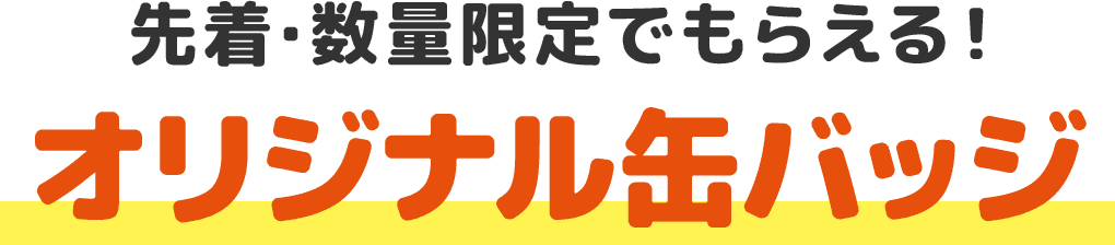 先着・数量限定でもらえる！オリジナル缶バッジ
