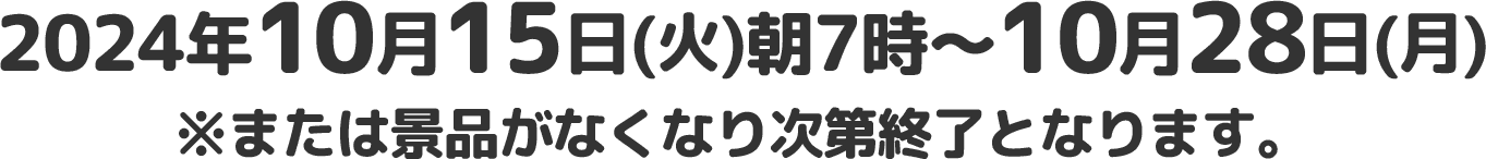 2024年10月15日(火)朝7時〜10月28日(月)※または景品がなくなり次第終了となります。