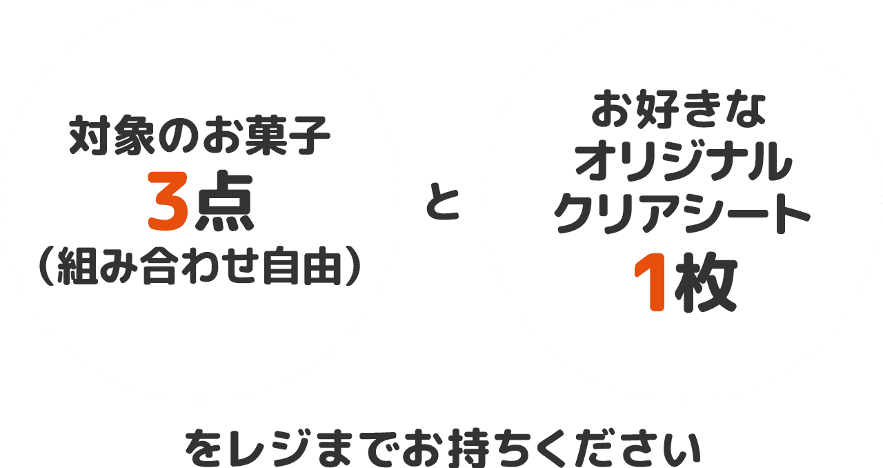 対象のお菓子3点（組み合わせ自由）と お好きなオリジナルクリアシート1枚をレジまでお持ちください