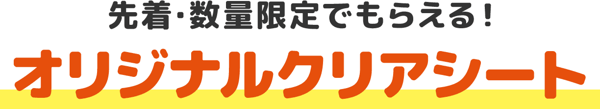 先着・数量限定でもらえる！オリジナルクリアシート
