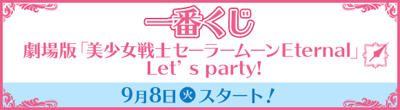 一番くじ 劇場版 「美少女戦士セーラームーンEternal」 Let’s party! 9月8日(火)スタート！