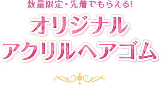 数量限定・先着でもらえる! オリジナルアクリルヘアゴム