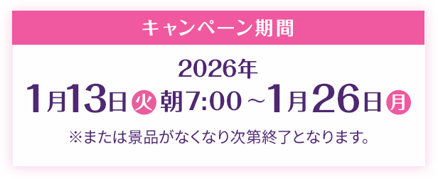 キャンペーン期間 2026年1月13日(火)朝7:00〜1月26日(月) ※または景品がなくなり次第終了となります。