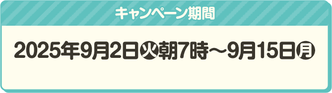キャンペーン期間 2025年9月2日(火)朝7時〜9月15日(月)