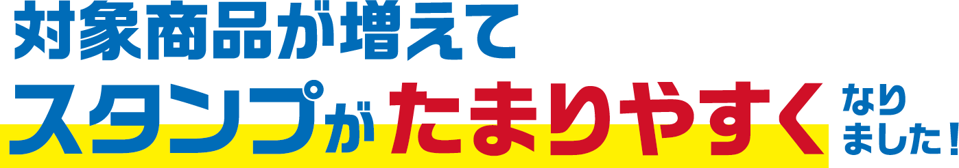対象商品が増えてスタンプがたまりやすくなりました！