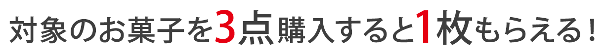 対象のお菓子を3点購入すると1枚もらえる！