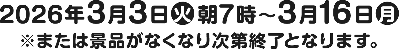 2026年3月3日(火)朝7時～3月16日(月)※または景品がなくなり次第終了となります。