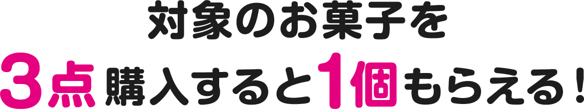 対象のお菓子を3点購入すると1個もらえる！