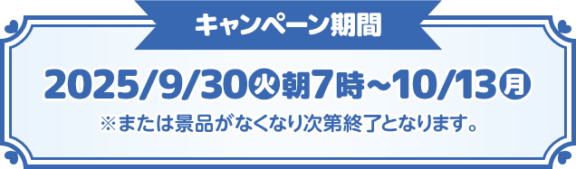 キャンペーン期間 2025/9/30(火)朝7時〜10/13(月) ※または景品がなくなり次第終了となります。